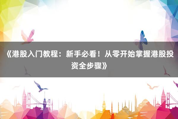 《港股入门教程：新手必看！从零开始掌握港股投资全步骤》