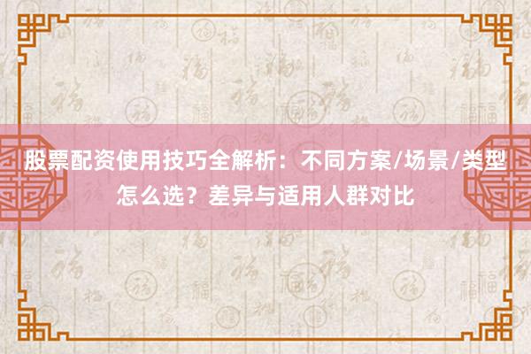 股票配资使用技巧全解析：不同方案/场景/类型怎么选？差异与适用人群对比