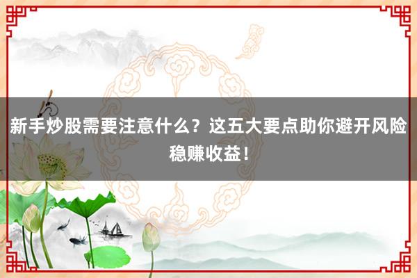 新手炒股需要注意什么？这五大要点助你避开风险稳赚收益！