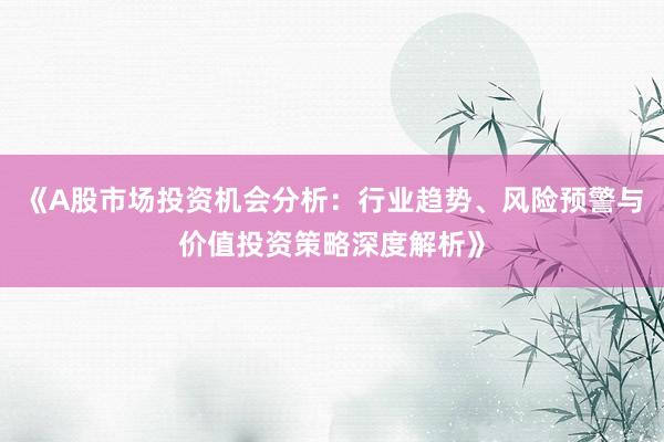 《A股市场投资机会分析：行业趋势、风险预警与价值投资策略深度解析》