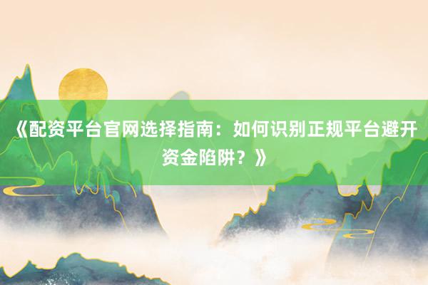 《配资平台官网选择指南：如何识别正规平台避开资金陷阱？》