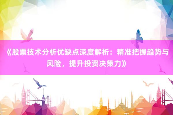 《股票技术分析优缺点深度解析：精准把握趋势与风险，提升投资决策力》