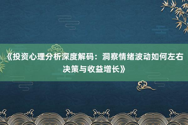 《投资心理分析深度解码：洞察情绪波动如何左右决策与收益增长》