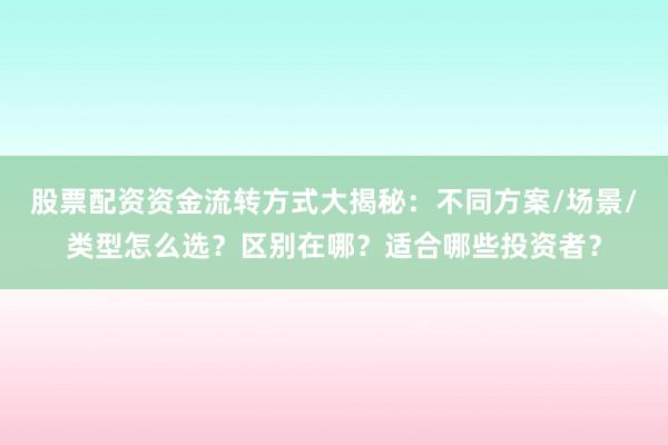 股票配资资金流转方式大揭秘：不同方案/场景/类型怎么选？区别在哪？适合哪些投资者？