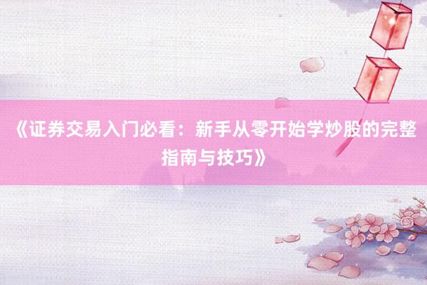 《证券交易入门必看：新手从零开始学炒股的完整指南与技巧》