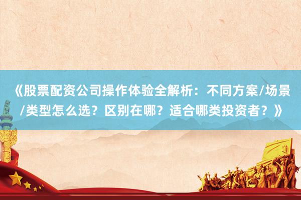 《股票配资公司操作体验全解析：不同方案/场景/类型怎么选？区别在哪？适合哪类投资者？》
