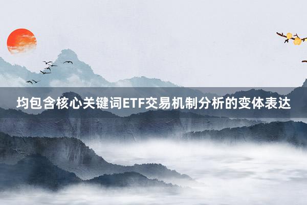 均包含核心关键词ETF交易机制分析的变体表达