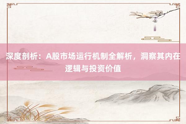 深度剖析：A股市场运行机制全解析，洞察其内在逻辑与投资价值