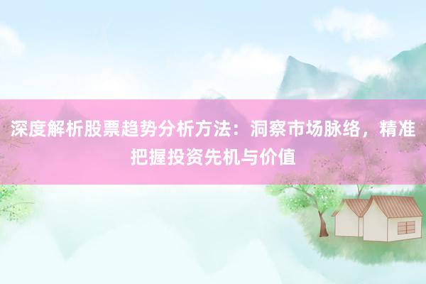 深度解析股票趋势分析方法：洞察市场脉络，精准把握投资先机与价值