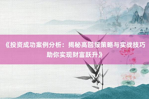 《投资成功案例分析：揭秘高回报策略与实战技巧助你实现财富跃升》