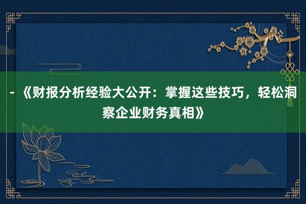 - 《财报分析经验大公开：掌握这些技巧，轻松洞察企业财务真相》