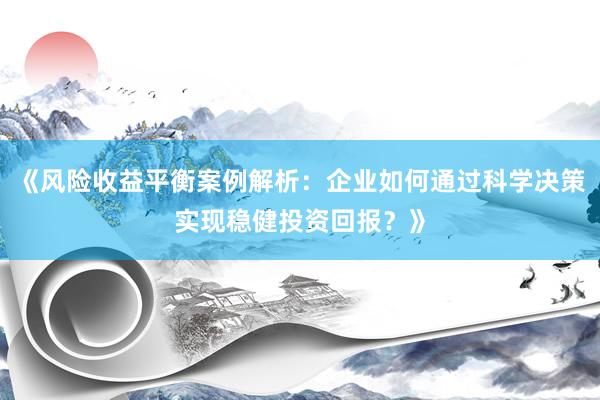 《风险收益平衡案例解析：企业如何通过科学决策实现稳健投资回报？》