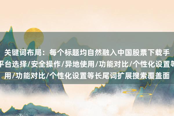 关键词布局：每个标题均自然融入中国股票下载手机版核心词，并通过平台选择/安全操作/异地使用/功能对比/个性化设置等长尾词扩展搜索覆盖面
