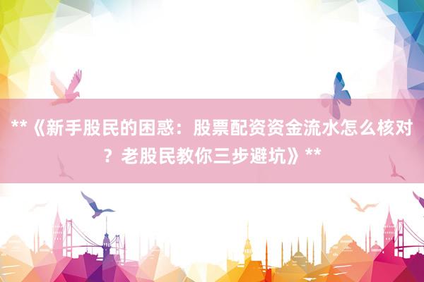 **《新手股民的困惑：股票配资资金流水怎么核对？老股民教你三步避坑》**