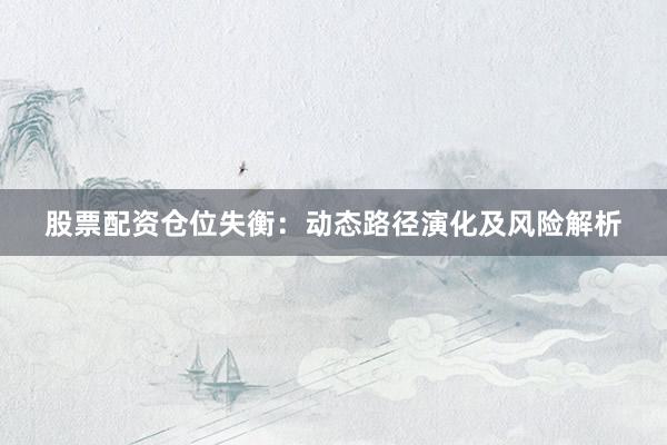 股票配资仓位失衡：动态路径演化及风险解析