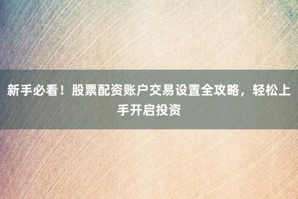 新手必看！股票配资账户交易设置全攻略，轻松上手开启投资