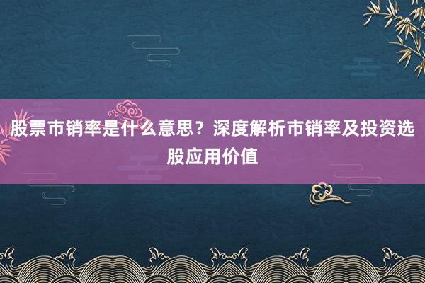 股票市销率是什么意思？深度解析市销率及投资选股应用价值