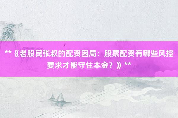 **《老股民张叔的配资困局：股票配资有哪些风控要求才能守住本金？》**