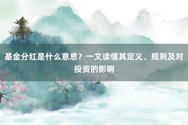 基金分红是什么意思？一文读懂其定义、规则及对投资的影响
