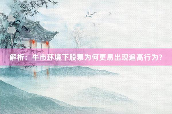 解析：牛市环境下股票为何更易出现追高行为？