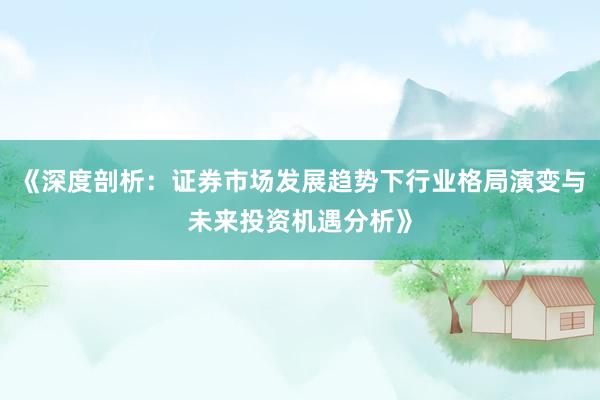 《深度剖析：证券市场发展趋势下行业格局演变与未来投资机遇分析》