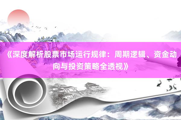 《深度解析股票市场运行规律：周期逻辑、资金动向与投资策略全透视》