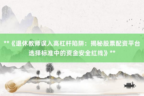 **《退休教师误入高杠杆陷阱：揭秘股票配资平台选择标准中的资金安全红线》**