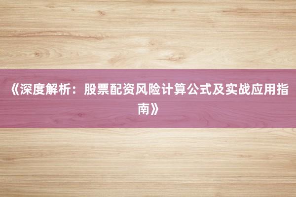 《深度解析：股票配资风险计算公式及实战应用指南》