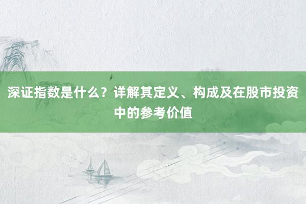 深证指数是什么？详解其定义、构成及在股市投资中的参考价值