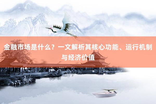 金融市场是什么？一文解析其核心功能、运行机制与经济价值
