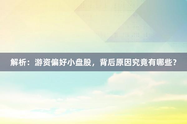 解析：游资偏好小盘股，背后原因究竟有哪些？