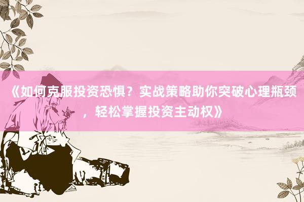 《如何克服投资恐惧？实战策略助你突破心理瓶颈，轻松掌握投资主动权》