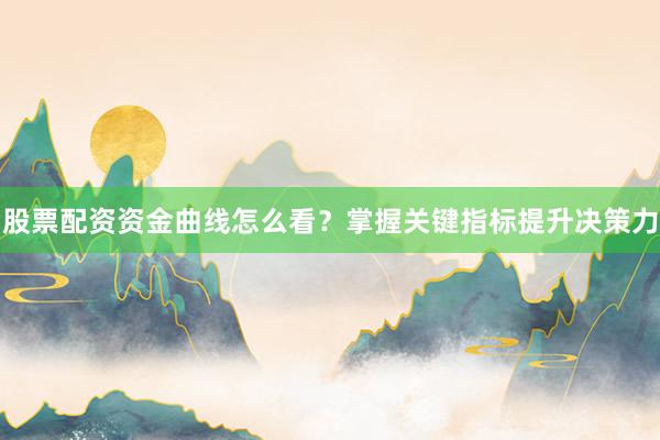 股票配资资金曲线怎么看？掌握关键指标提升决策力