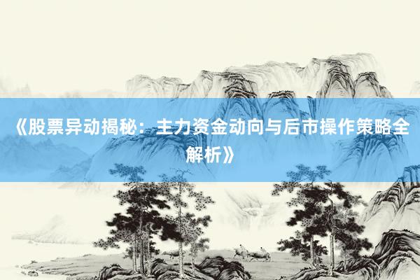 《股票异动揭秘：主力资金动向与后市操作策略全解析》