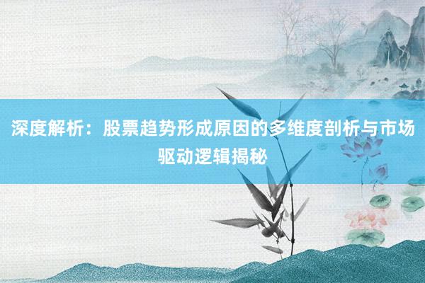 深度解析：股票趋势形成原因的多维度剖析与市场驱动逻辑揭秘