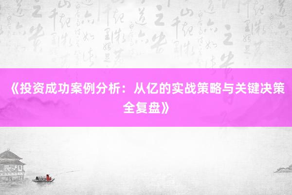 《投资成功案例分析：从亿的实战策略与关键决策全复盘》