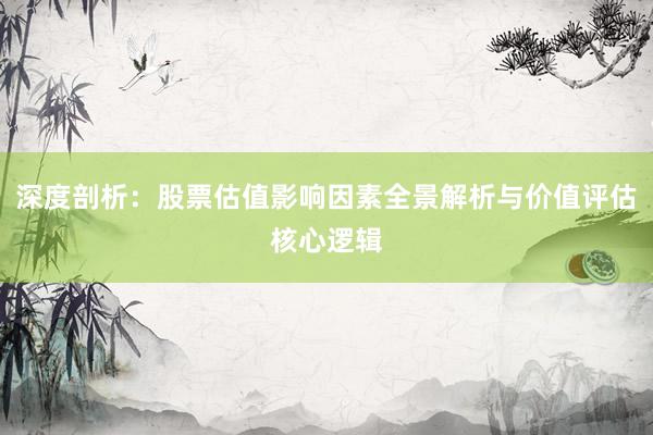 深度剖析：股票估值影响因素全景解析与价值评估核心逻辑