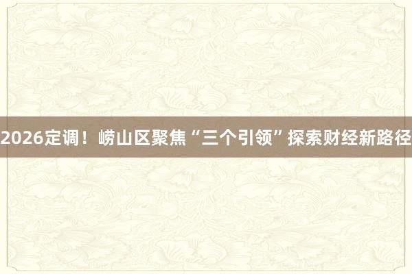 2026定调！崂山区聚焦“三个引领”探索财经新路径