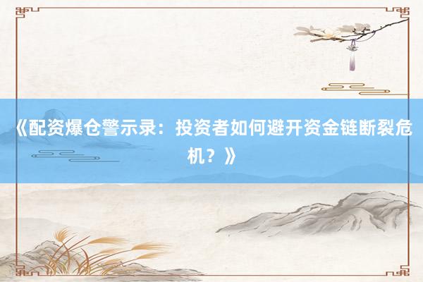 《配资爆仓警示录：投资者如何避开资金链断裂危机？》