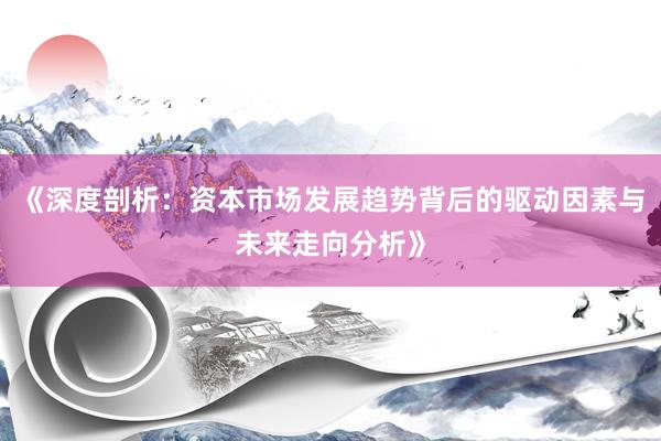 《深度剖析：资本市场发展趋势背后的驱动因素与未来走向分析》