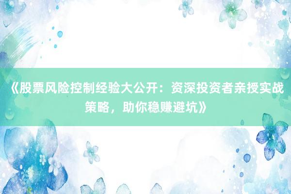 《股票风险控制经验大公开：资深投资者亲授实战策略，助你稳赚避坑》