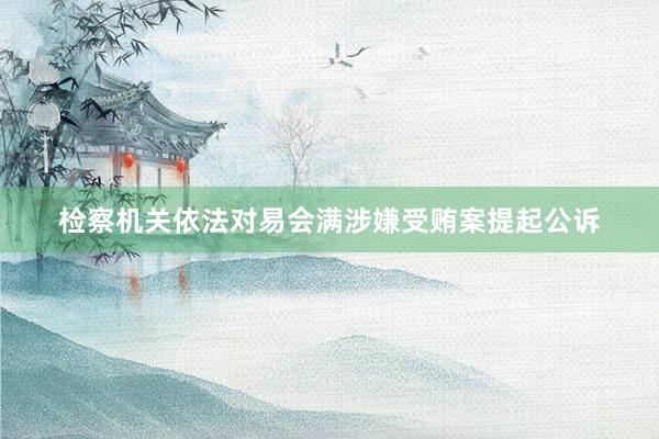 检察机关依法对易会满涉嫌受贿案提起公诉