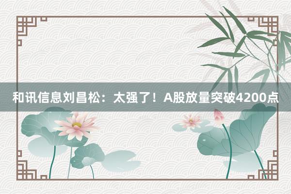 和讯信息刘昌松：太强了！A股放量突破4200点