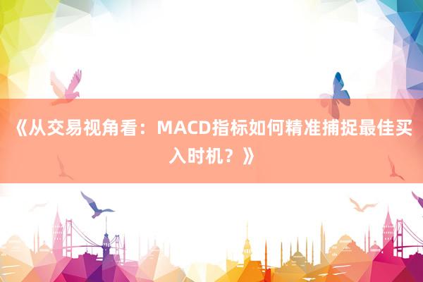 《从交易视角看：MACD指标如何精准捕捉最佳买入时机？》