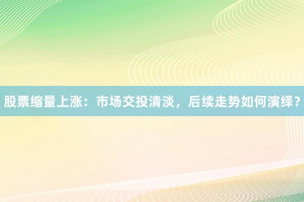 股票缩量上涨：市场交投清淡，后续走势如何演绎？
