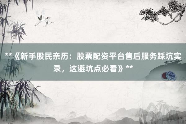 **《新手股民亲历：股票配资平台售后服务踩坑实录，这避坑点必看》**