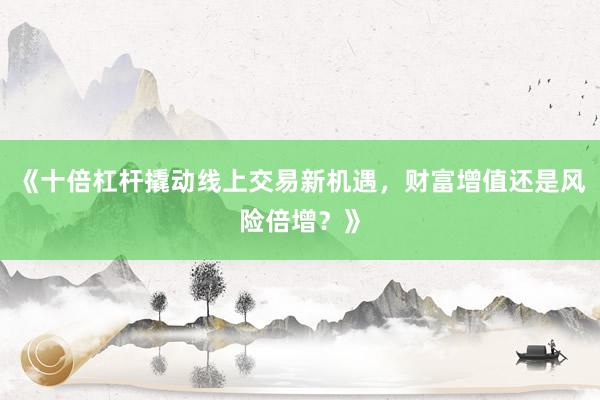 《十倍杠杆撬动线上交易新机遇，财富增值还是风险倍增？》