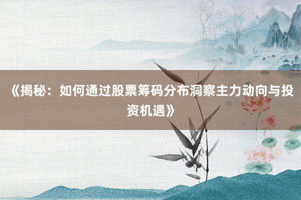 《揭秘：如何通过股票筹码分布洞察主力动向与投资机遇》