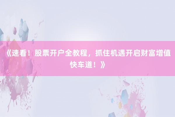 《速看！股票开户全教程，抓住机遇开启财富增值快车道！》