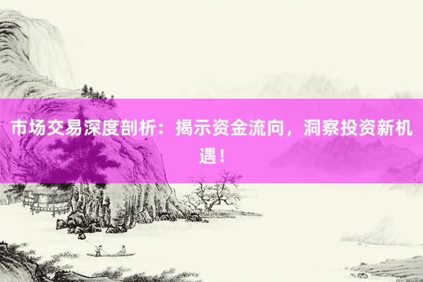 市场交易深度剖析：揭示资金流向，洞察投资新机遇！